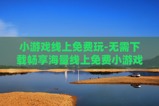 小游戏线上免费玩-无需下载畅享海量线上免费小游戏