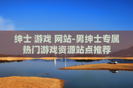 绅士 游戏 网站-男绅士专属热门游戏资源站点推荐