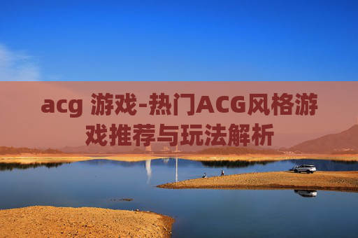 acg 游戏-热门ACG风格游戏推荐与玩法解析
