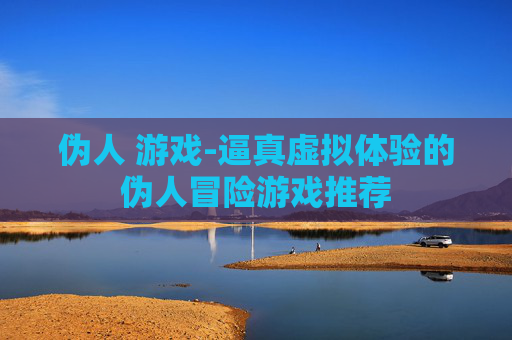 伪人 游戏-逼真虚拟体验的伪人冒险游戏推荐