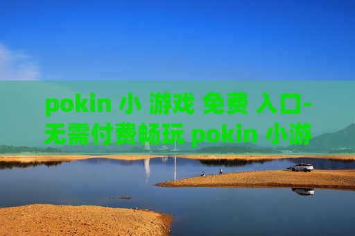 pokin 小 游戏 免费 入口-无需付费畅玩 pokin 小游戏便捷通道