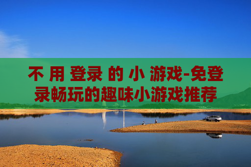 不 用 登录 的 小 游戏-免登录畅玩的趣味小游戏推荐