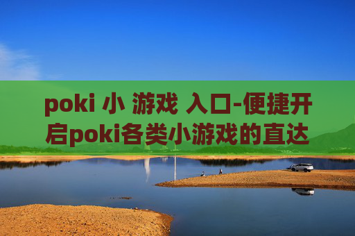 poki 小 游戏 入口-便捷开启poki各类小游戏的直达途径