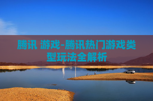 腾讯 游戏-腾讯热门游戏类型玩法全解析