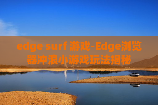 edge surf 游戏-Edge浏览器冲浪小游戏玩法揭秘