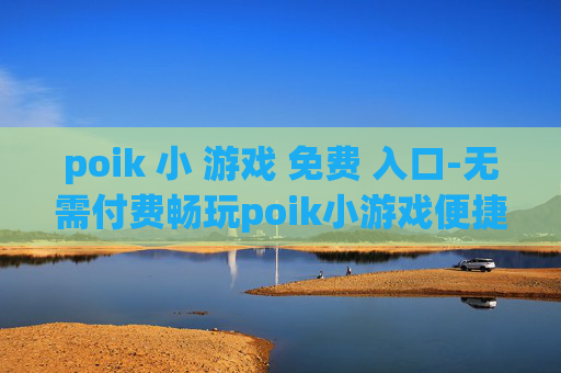 poik 小 游戏 免费 入口-无需付费畅玩poik小游戏便捷通道