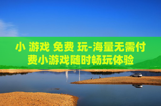 小 游戏 免费 玩-海量无需付费小游戏随时畅玩体验
