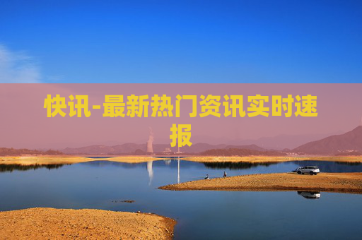 快讯-最新热门资讯实时速报