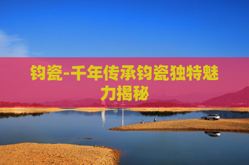 钧瓷-千年传承钧瓷独特魅力揭秘