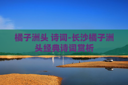 橘子洲头 诗词-长沙橘子洲头经典诗词赏析