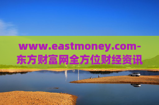 www.eastmoney.com-东方财富网全方位财经资讯服务平台