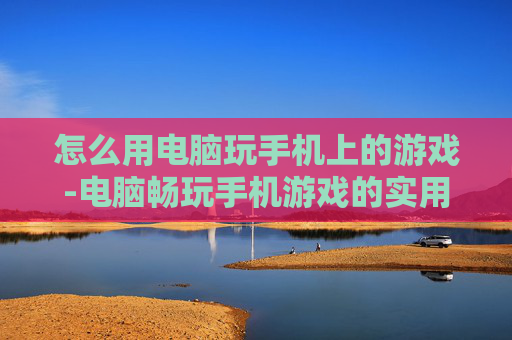 怎么用电脑玩手机上的游戏-电脑畅玩手机游戏的实用操作方法