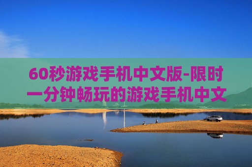 60秒游戏手机中文版-限时一分钟畅玩的游戏手机中文版本 60秒游戏手机中文版-限时一分钟畅玩的游戏手机中文版本
