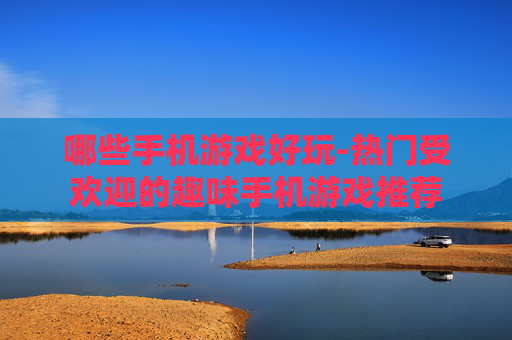 哪些手机游戏好玩-热门受欢迎的趣味手机游戏推荐