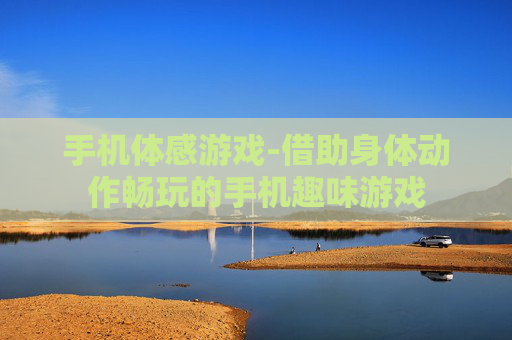 手机体感游戏-借助身体动作畅玩的手机趣味游戏