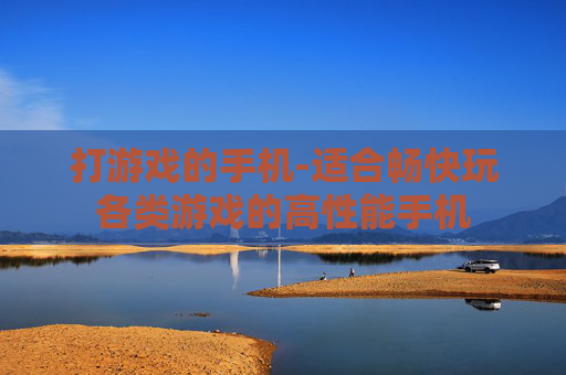打游戏的手机-适合畅快玩各类游戏的高性能手机 打游戏的手机-适合畅快玩各类游戏的高性能手机