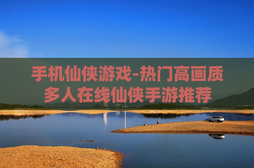 手机仙侠游戏-热门高画质多人在线仙侠手游推荐