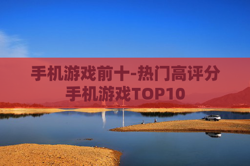 手机游戏前十-热门高评分手机游戏TOP10 手机游戏前十-热门高评分手机游戏TOP10