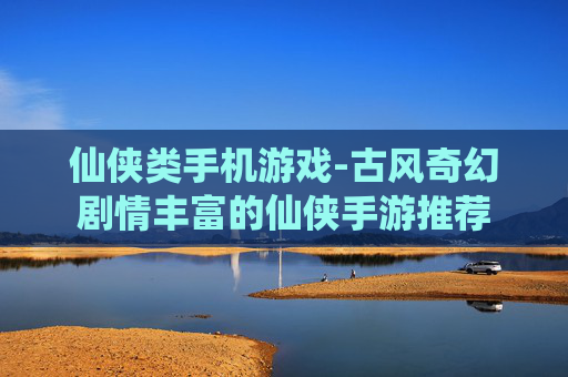 仙侠类手机游戏-古风奇幻剧情丰富的仙侠手游推荐