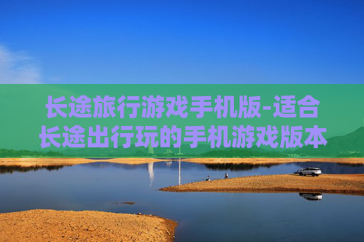 长途旅行游戏手机版-适合长途出行玩的手机游戏版本