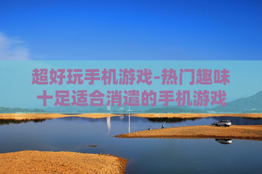 超好玩手机游戏-热门趣味十足适合消遣的手机游戏 超好玩手机游戏-热门趣味十足适合消遣的手机游戏