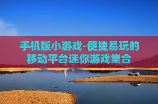 手机版小游戏-便捷易玩的移动平台迷你游戏集合 手机版小游戏-便捷易玩的移动平台迷你游戏集合