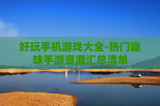 好玩手机游戏大全-热门趣味手游资源汇总清单