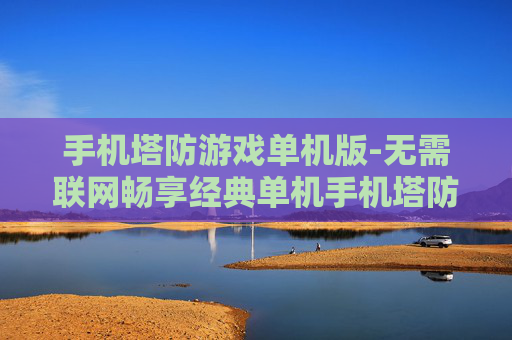 手机塔防游戏单机版-无需联网畅享经典单机手机塔防乐趣