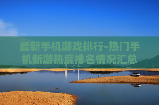 最新手机游戏排行-热门手机新游热度排名情况汇总