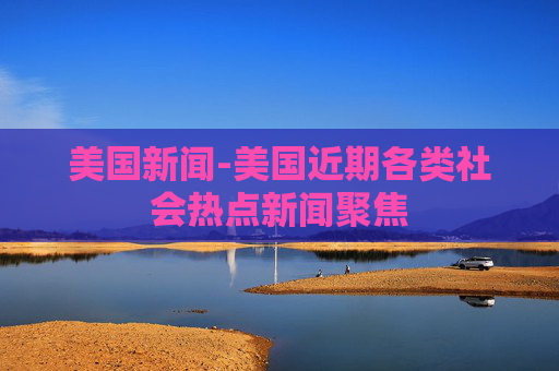 美国新闻-美国近期各类社会热点新闻聚焦