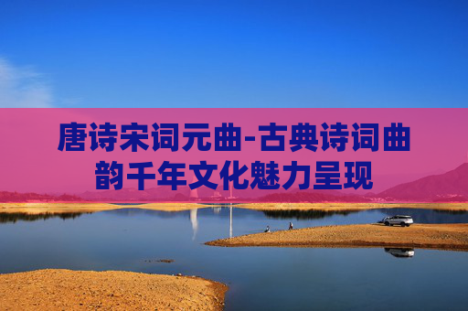 唐诗宋词元曲-古典诗词曲韵千年文化魅力呈现