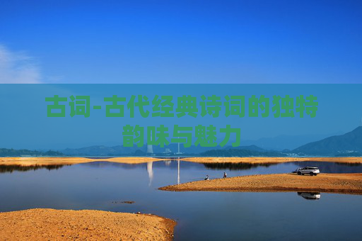 古词-古代经典诗词的独特韵味与魅力