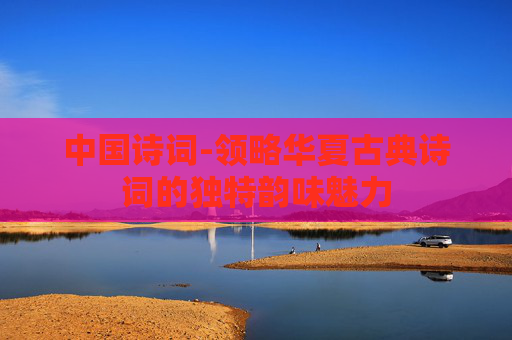 中国诗词-领略华夏古典诗词的独特韵味魅力