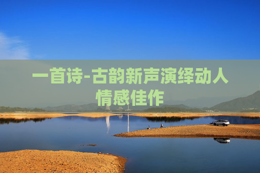 一首诗-古韵新声演绎动人情感佳作