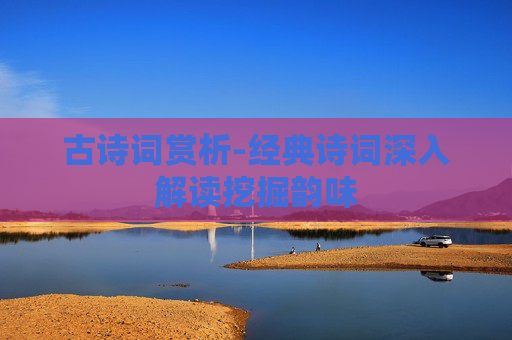 古诗词赏析-经典诗词深入解读挖掘韵味