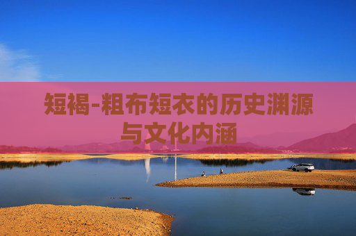 短褐-粗布短衣的历史渊源与文化内涵