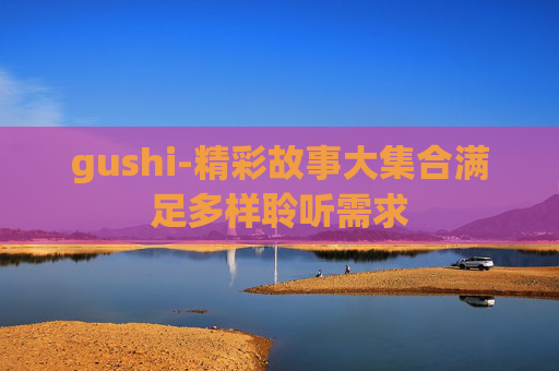 gushi-精彩故事大集合满足多样聆听需求