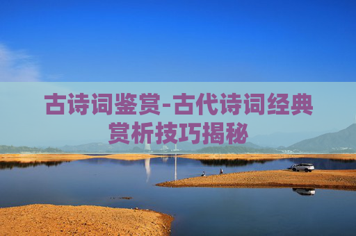古诗词鉴赏-古代诗词经典赏析技巧揭秘