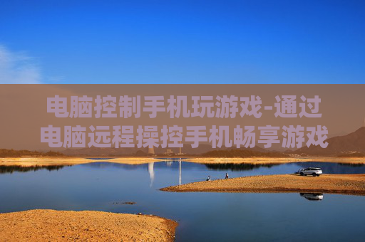 电脑控制手机玩游戏-通过电脑远程操控手机畅享游戏乐趣
