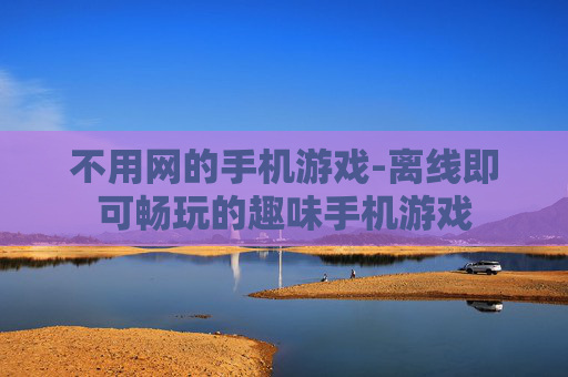 不用网的手机游戏-离线即可畅玩的趣味手机游戏