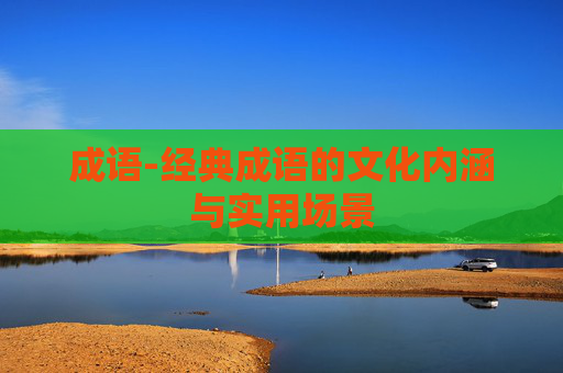 成语-经典成语的文化内涵与实用场景 成语-经典成语的文化内涵与实用场景