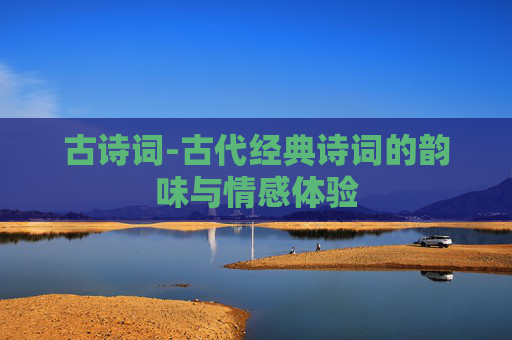 古诗词-古代经典诗词的韵味与情感体验