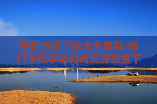 手机游戏下载大全单机-热门单机手机游戏资源免费下载汇总