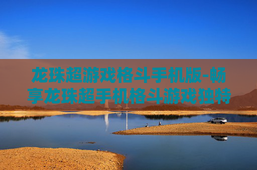 龙珠超游戏格斗手机版-畅享龙珠超手机格斗游戏独特体验