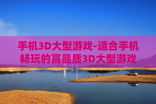 手机3D大型游戏-适合手机畅玩的高品质3D大型游戏