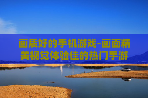 画质好的手机游戏-画面精美视觉体验佳的热门手游