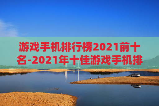游戏手机排行榜2021前十名-2021年十佳游戏手机排名详情 游戏手机排行榜2021前十名-2021年十佳游戏手机排名详情