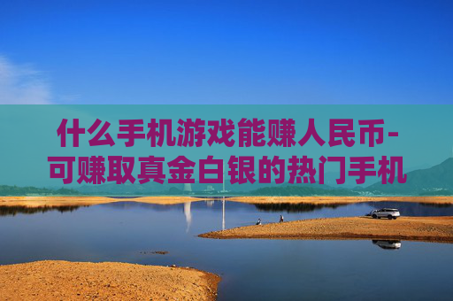 什么手机游戏能赚人民币-可赚取真金白银的热门手机游戏推荐