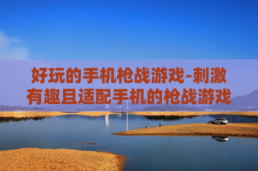 好玩的手机枪战游戏-刺激有趣且适配手机的枪战游戏推荐 好玩的手机枪战游戏-刺激有趣且适配手机的枪战游戏推荐