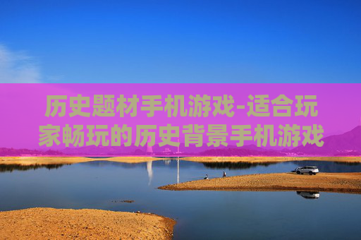历史题材手机游戏-适合玩家畅玩的历史背景手机游戏 历史题材手机游戏-适合玩家畅玩的历史背景手机游戏